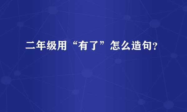 二年级用“有了”怎么造句？