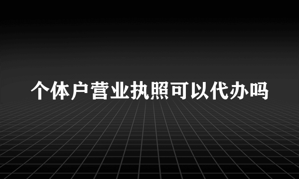 个体户营业执照可以代办吗