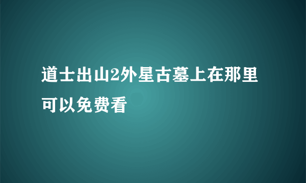 道士出山2外星古墓上在那里可以免费看