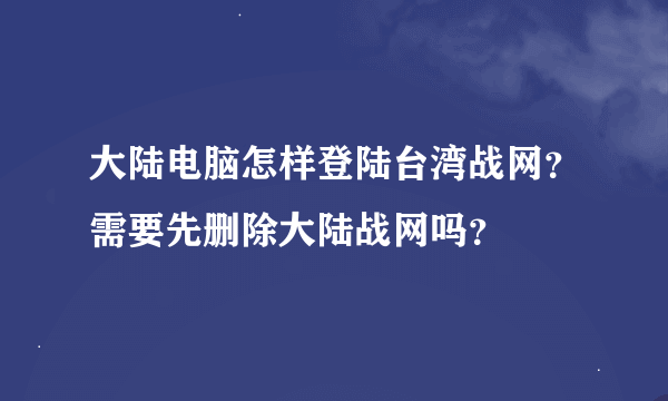 大陆电脑怎样登陆台湾战网？需要先删除大陆战网吗？