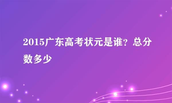 2015广东高考状元是谁？总分数多少