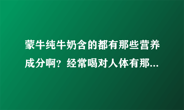 蒙牛纯牛奶含的都有那些营养成分啊？经常喝对人体有那些好处呢！