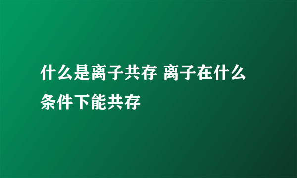 什么是离子共存 离子在什么条件下能共存