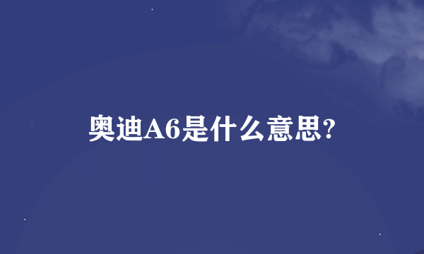 奥迪A6是什么意思?