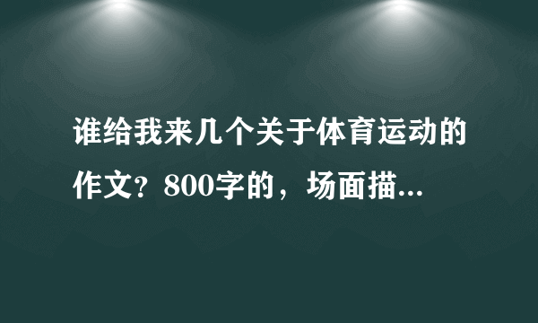 谁给我来几个关于体育运动的作文？800字的，场面描写多点啊~~