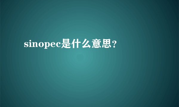 sinopec是什么意思？