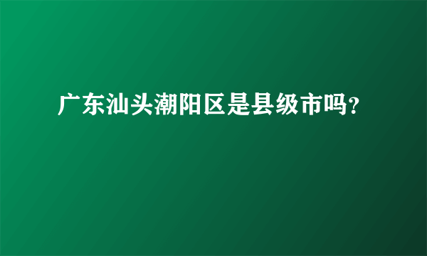 广东汕头潮阳区是县级市吗？