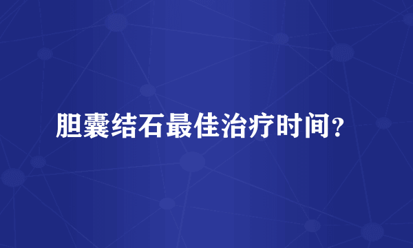 胆囊结石最佳治疗时间？