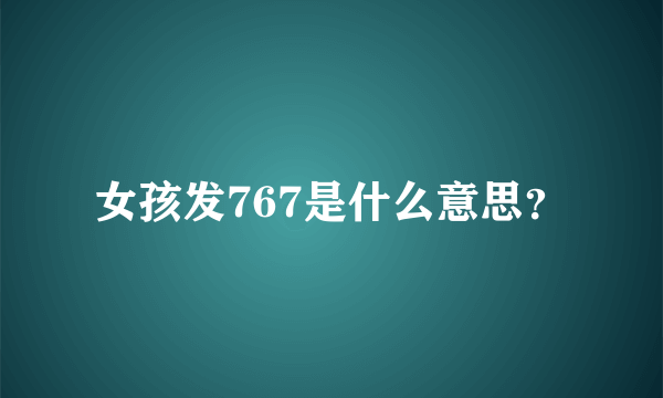 女孩发767是什么意思？