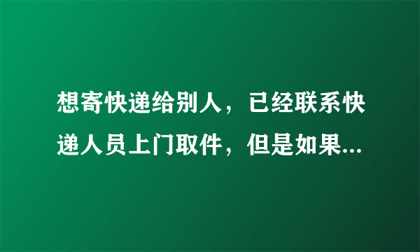 想寄快递给别人，已经联系快递人员上门取件，但是如果当时我不在家岂不是没办法了？