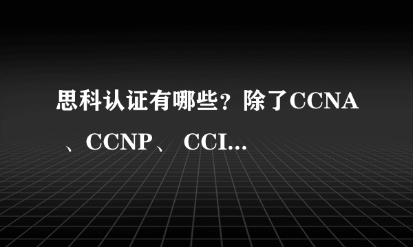 思科认证有哪些？除了CCNA 、CCNP、 CCIE还有其他的吗？