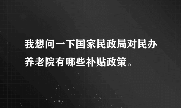 我想问一下国家民政局对民办养老院有哪些补贴政策。