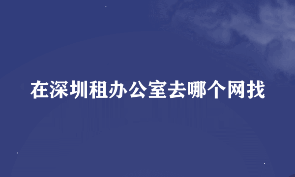 在深圳租办公室去哪个网找