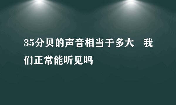 35分贝的声音相当于多大   我们正常能听见吗