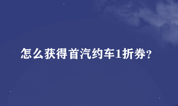 怎么获得首汽约车1折券？