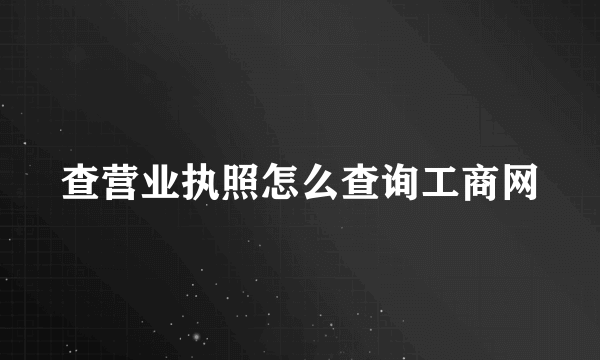 查营业执照怎么查询工商网