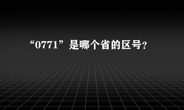 “0771”是哪个省的区号？