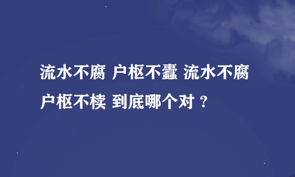 流水不腐 户枢不蠹 流水不腐 户枢不椟 到底哪个对 ?