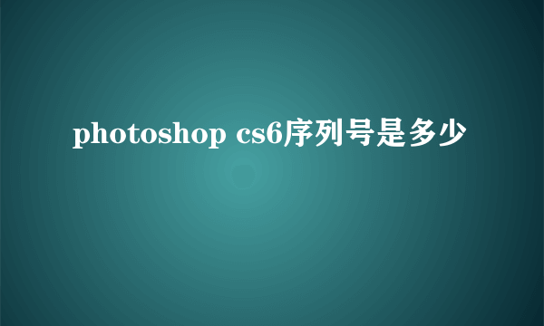 photoshop cs6序列号是多少