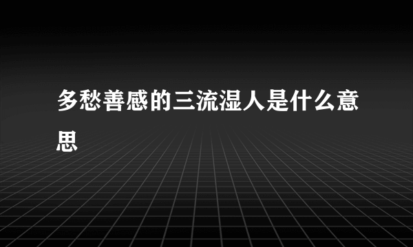 多愁善感的三流湿人是什么意思