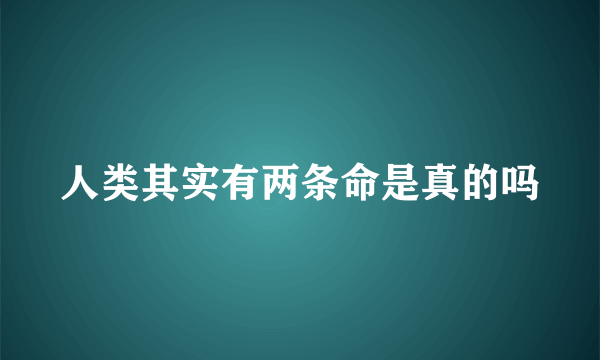 人类其实有两条命是真的吗