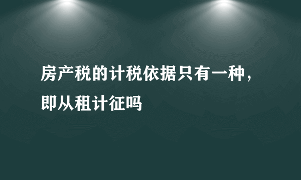 房产税的计税依据只有一种，即从租计征吗