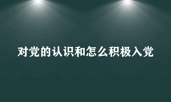 对党的认识和怎么积极入党