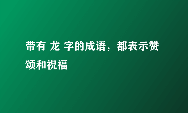 带有 龙 字的成语，都表示赞颂和祝福