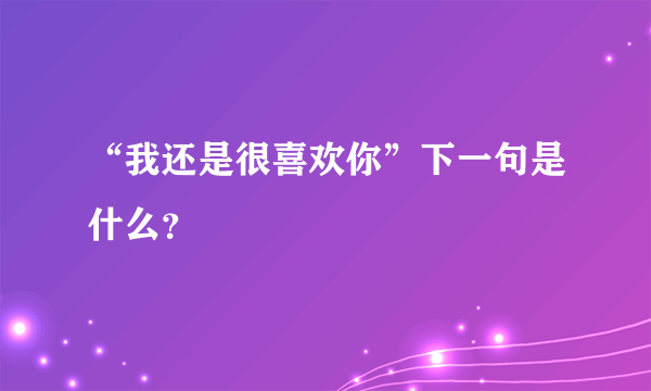 “我还是很喜欢你”下一句是什么？