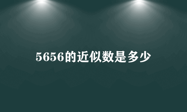 5656的近似数是多少