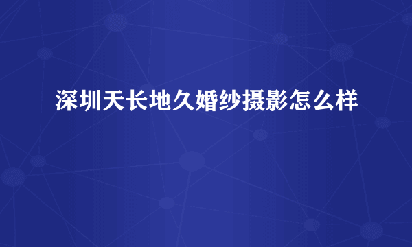 深圳天长地久婚纱摄影怎么样