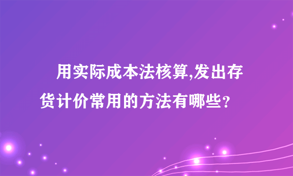 釆用实际成本法核算,发出存货计价常用的方法有哪些？