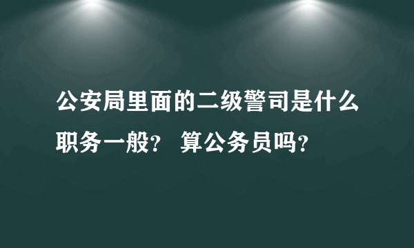 公安局里面的二级警司是什么职务一般？ 算公务员吗？