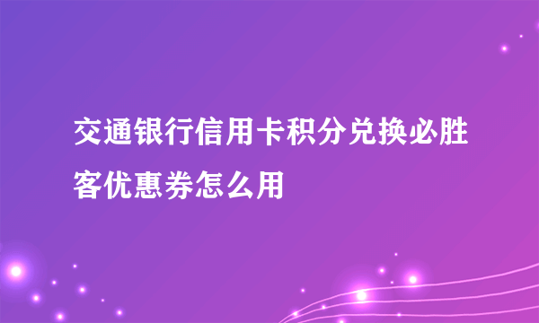 交通银行信用卡积分兑换必胜客优惠券怎么用