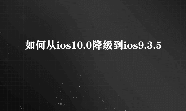 如何从ios10.0降级到ios9.3.5