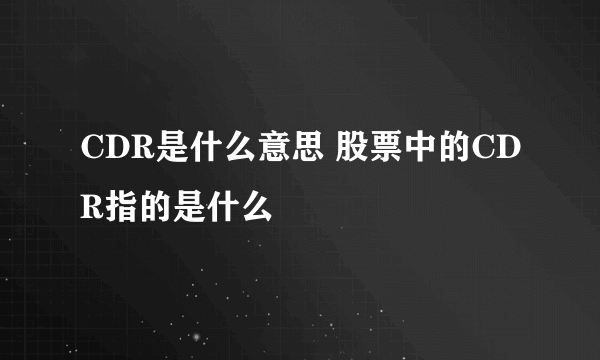 CDR是什么意思 股票中的CDR指的是什么