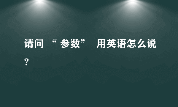 请问 “ 参数”  用英语怎么说？