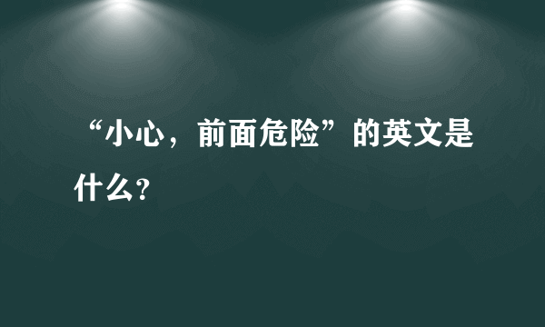 “小心，前面危险”的英文是什么？