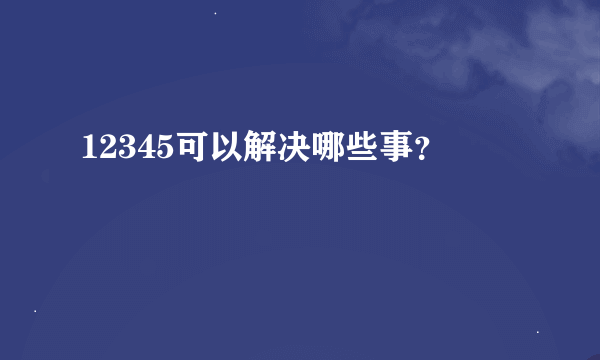 12345可以解决哪些事？