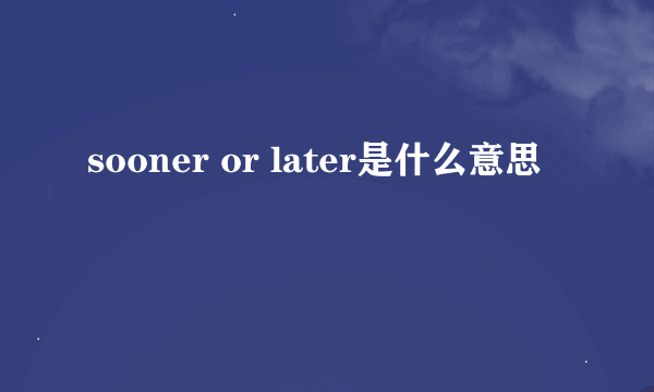 sooner or later是什么意思