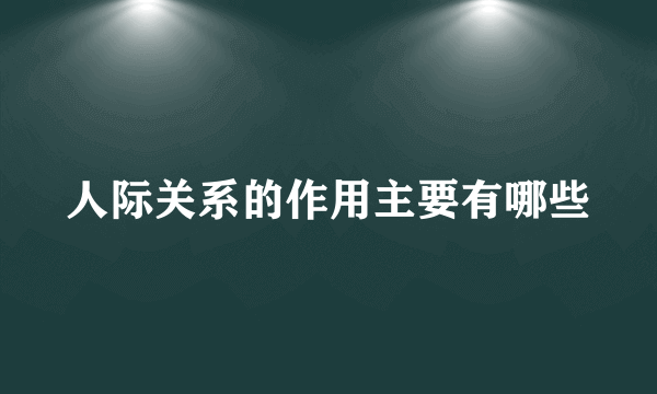 人际关系的作用主要有哪些