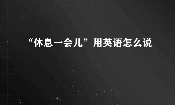 “休息一会儿”用英语怎么说