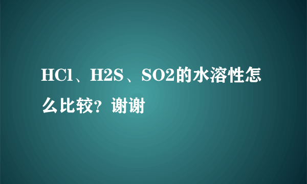 HCl、H2S、SO2的水溶性怎么比较？谢谢