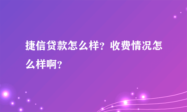 捷信贷款怎么样？收费情况怎么样啊？