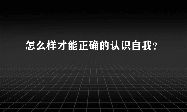 怎么样才能正确的认识自我？