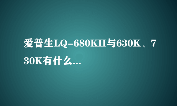 爱普生LQ-680KII与630K、730K有什么区别呢？