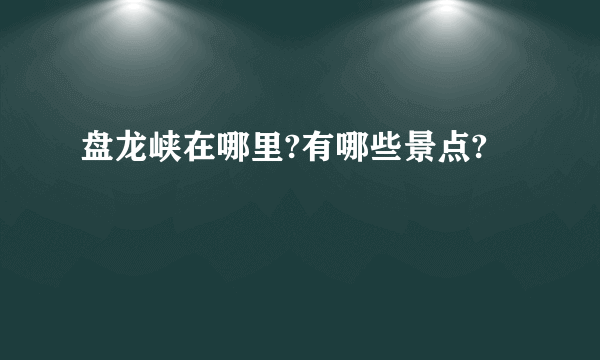 盘龙峡在哪里?有哪些景点?