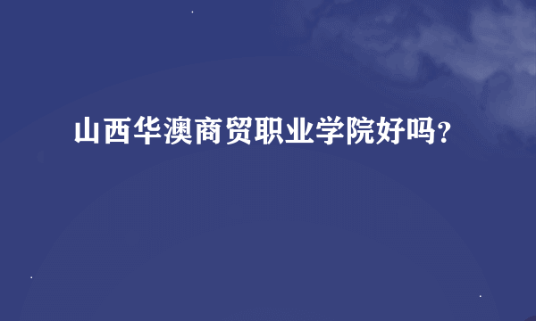 山西华澳商贸职业学院好吗？