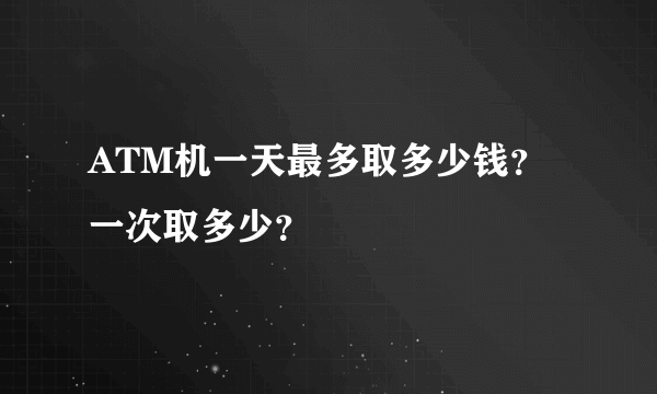 ATM机一天最多取多少钱？一次取多少？