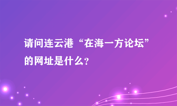 请问连云港“在海一方论坛”的网址是什么？